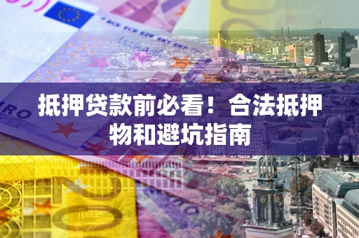 济南抵押贷款前必看！合法抵押物和避坑指南