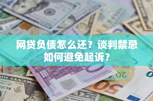 济南网贷负债怎么还？谈判禁忌如何避免起诉？