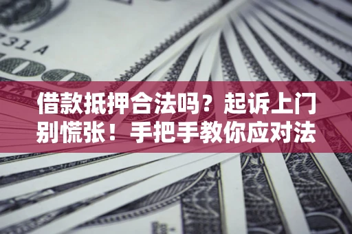 济南借款抵押合法吗？起诉上门别慌张！手把手教你应对法律程序