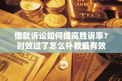 济南借款诉讼如何提高胜诉率？时效过了怎么补救最有效