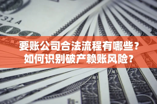 济南要账公司合法流程有哪些？如何识别破产赖账风险？