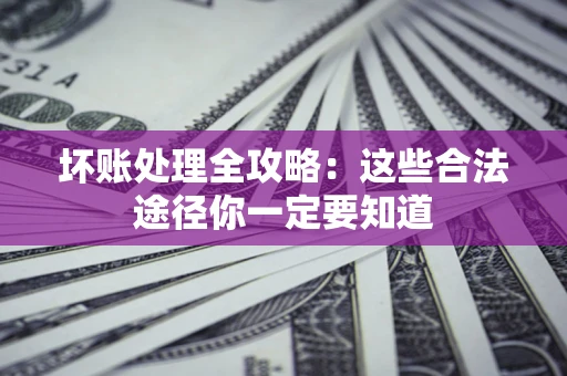 济南坏账处理全攻略：这些合法途径你一定要知道