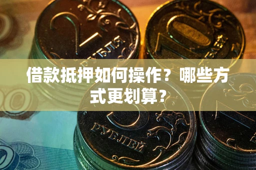 济南借款抵押如何操作？哪些方式更划算？