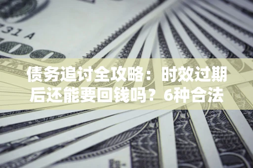 济南债务追讨全攻略：时效过期后还能要回钱吗？6种合法手段助你维权