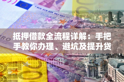 济南抵押借款全流程详解：手把手教你办理、避坑及提升贷款额度