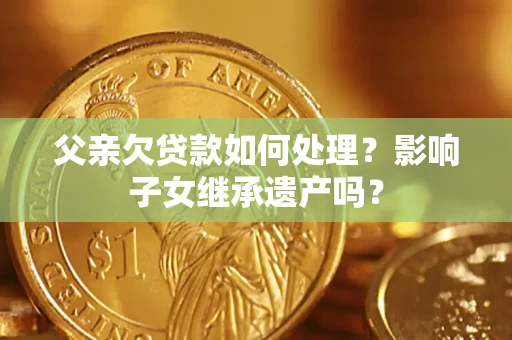 济南父亲欠贷款如何处理?影响子女继承遗产吗? 济南父亲欠贷款如何处理?影响子女继承遗产吗?