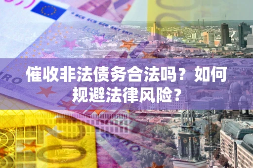 济南催收非法债务合法吗？如何规避法律风险？