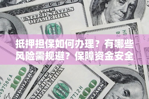 济南抵押担保如何办理？有哪些风险需规避？保障资金安全