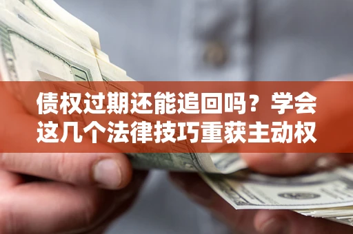 济南债权过期还能追回吗？学会这几个法律技巧重获主动权