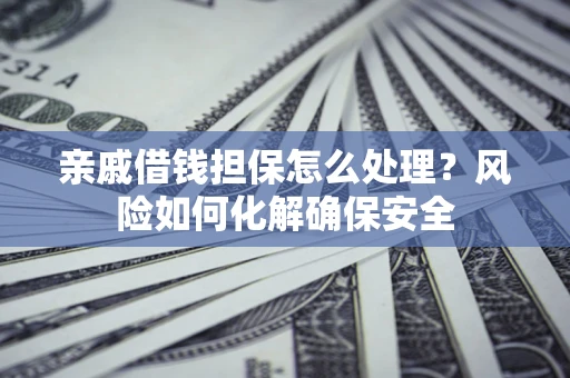 济南亲戚借钱担保怎么处理？风险如何化解确保安全
