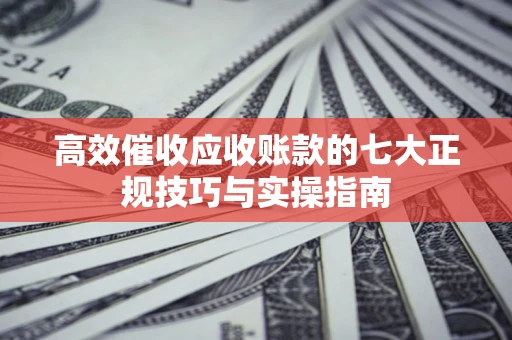 济南高效催收应收账款的七大正规技巧与实操指南