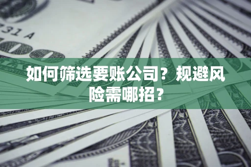 济南如何筛选要账公司？规避风险需哪招？