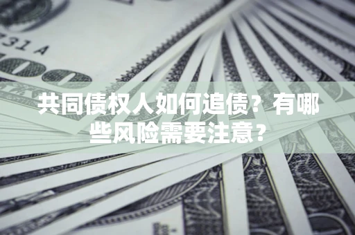 济南共同债权人如何追债？有哪些风险需要注意？