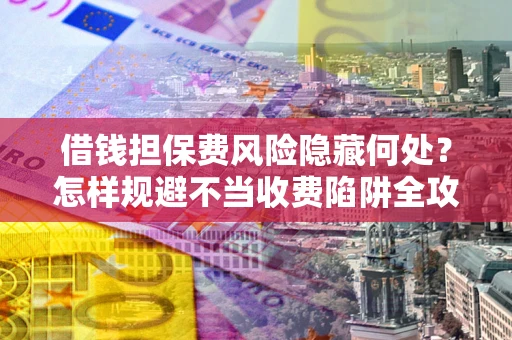济南借钱担保费风险隐藏何处？怎样规避不当收费陷阱全攻略！