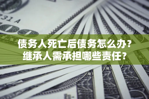 济南债务人死亡后债务怎么办？继承人需承担哪些责任？