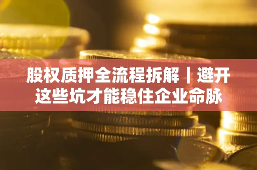 济南股权质押全流程拆解｜避开这些坑才能稳住企业命脉