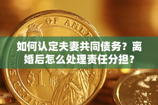 济南如何认定夫妻共同债务？离婚后怎么处理责任分担？