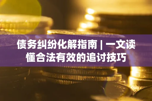 济南债务纠纷化解指南 | 一文读懂合法有效的追讨技巧