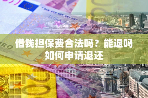 济南借钱担保费合法吗？能退吗如何申请退还