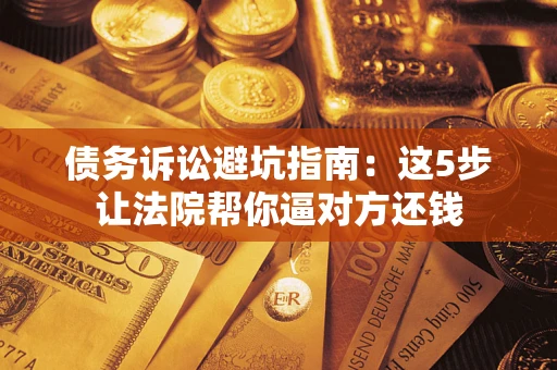 济南债务诉讼避坑指南：这5步让法院帮你逼对方还钱