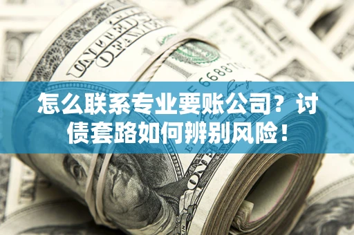 济南怎么联系专业要账公司？讨债套路如何辨别风险！