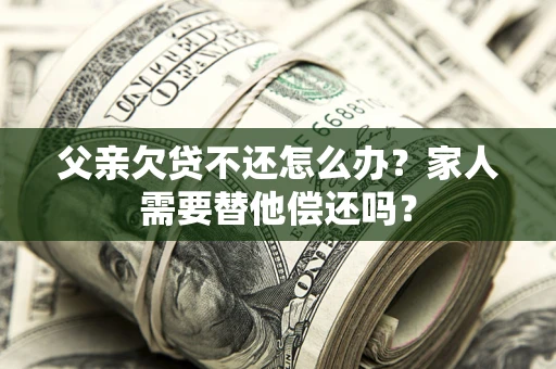 济南父亲欠贷不还怎么办？家人需要替他偿还吗？