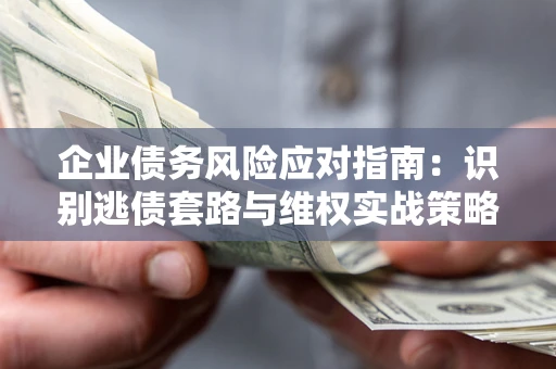 济南企业债务风险应对指南：识别逃债套路与维权实战策略