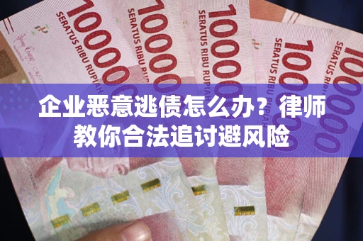 济南企业恶意逃债怎么办？律师教你合法追讨避风险