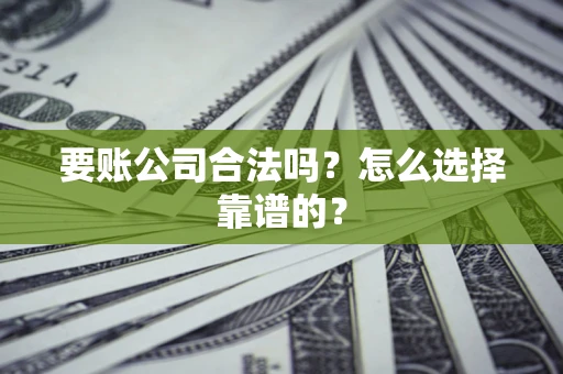 济南要账公司合法吗？怎么选择靠谱的？