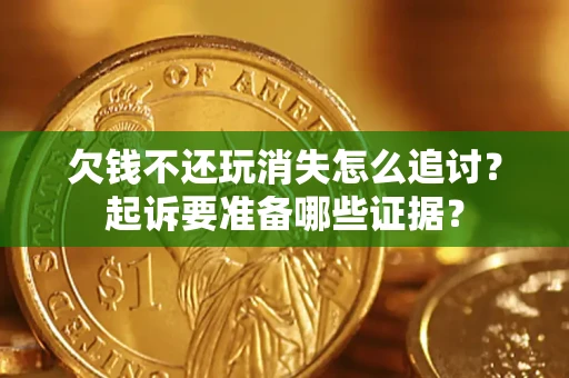 济南欠钱不还玩消失怎么追讨？起诉要准备哪些证据？