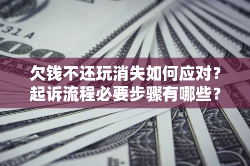 济南欠钱不还玩消失如何应对？起诉流程必要步骤有哪些？