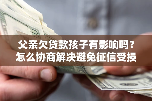 济南父亲欠贷款孩子有影响吗？怎么协商解决避免征信受损？
