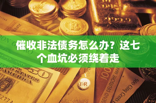 济南催收非法债务怎么办？这七个血坑必须绕着走