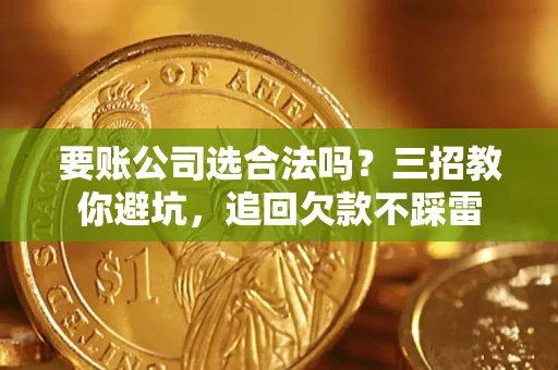 济南要账公司选合法吗？三招教你避坑，追回欠款不踩雷