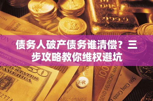 济南债务人破产债务谁清偿?三步攻略教你维权避坑 济南债务人破产债务谁清偿?三步攻略教你维权避坑