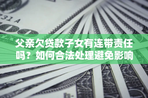 济南父亲欠贷款子女有连带责任吗？如何合法处理避免影响？