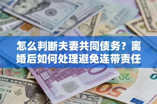 济南怎么判断夫妻共同债务？离婚后如何处理避免连带责任？