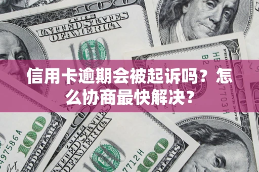 济南信用卡逾期会被起诉吗？怎么协商最快解决？