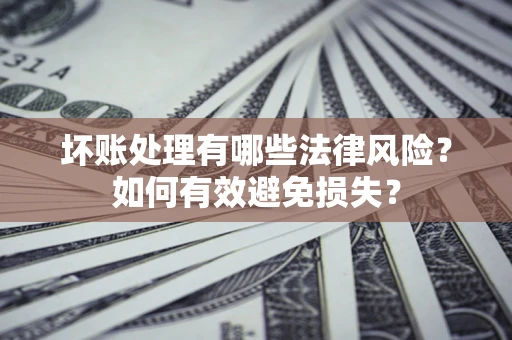 济南坏账处理有哪些法律风险？如何有效避免损失？